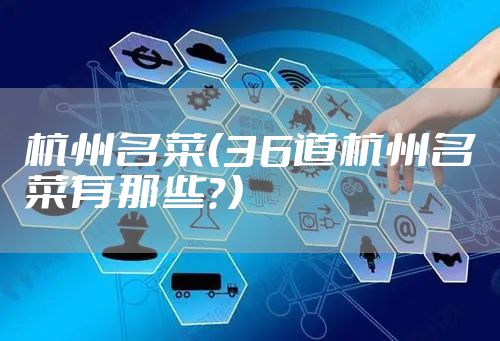 杭州名菜（36道杭州名菜有那些？）