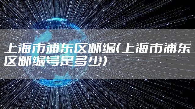 上海市浦东区邮编（上海市浦东区邮编号是多少）