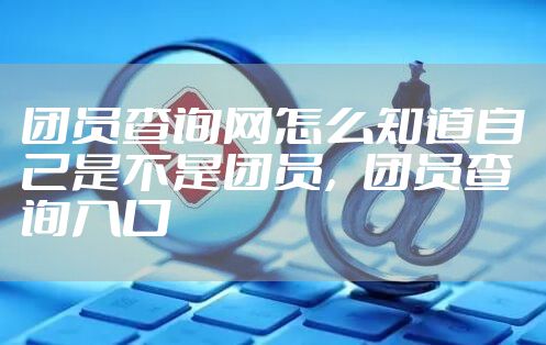 团员查询网怎么知道自己是不是团员,团员查询入口
