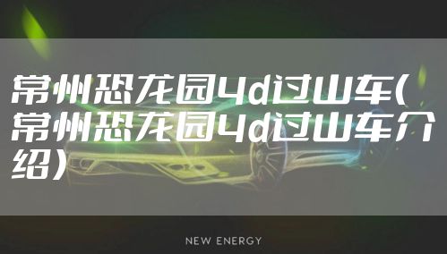 常州恐龙园4d过山车(常州恐龙园4d过山车介绍)