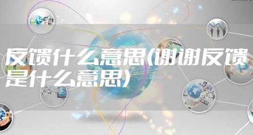反馈什么意思(谢谢反馈是什么意思)