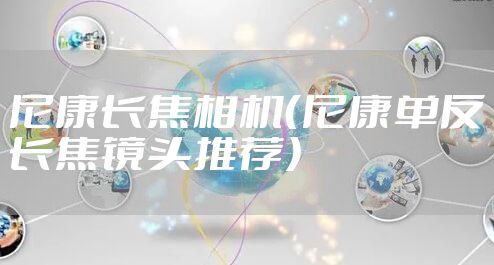 尼康长焦相机（尼康单反长焦镜头推荐）