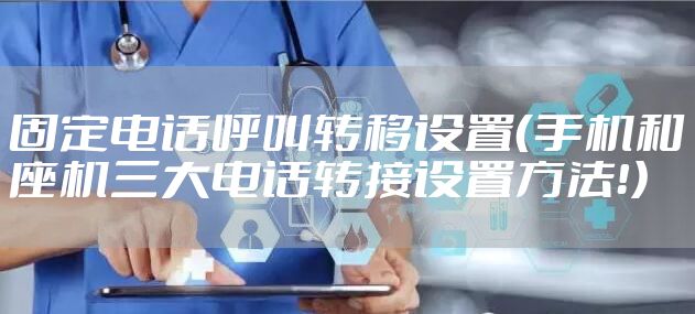 固定电话呼叫转移设置（手机和座机三大电话转接设置方法！）