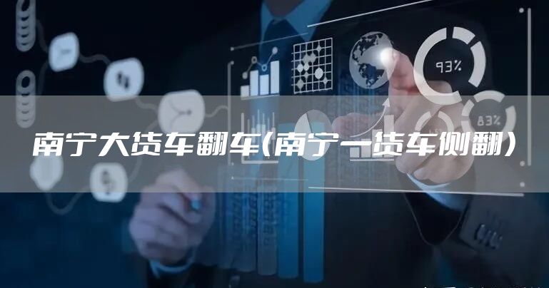 南宁大货车翻车（南宁一货车侧翻）