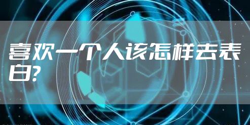 喜欢一个人该怎样去表白？