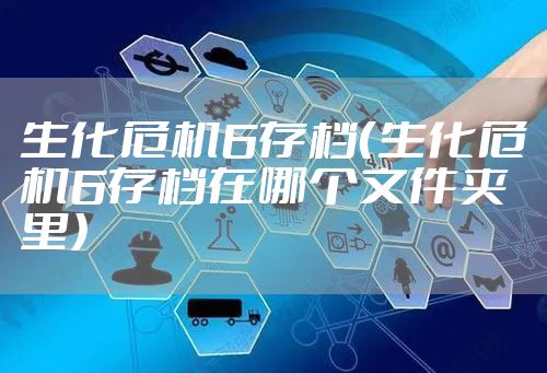 生化危机6存档（生化危机6存档在哪个文件夹里）