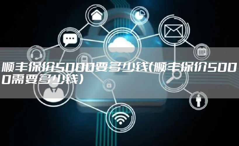 顺丰保价5000要多少钱（顺丰保价5000需要多少钱）