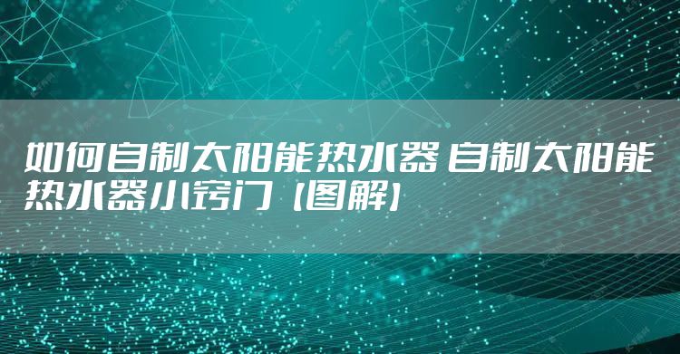 如何自制太阳能热水器 自制太阳能热水器小窍门【图解】