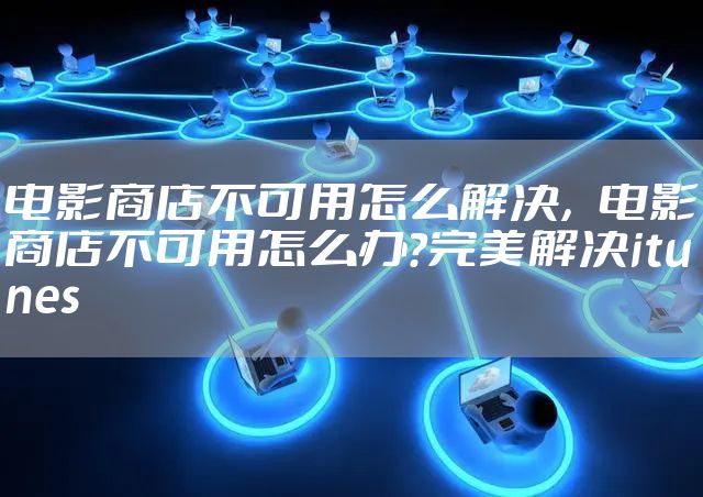电影商店不可用怎么解决，电影商店不可用怎么办?完美解决itunes