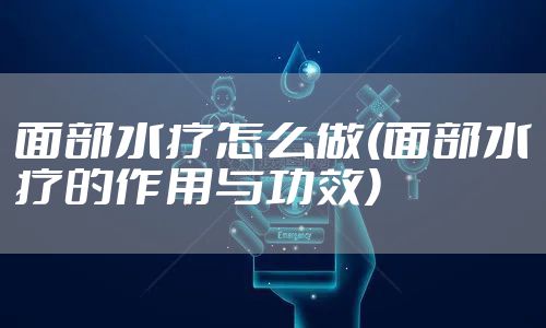 面部水疗怎么做(面部水疗的作用与功效)