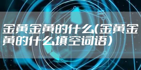 金黄金黄的什么（金黄金黄的什么填空词语）