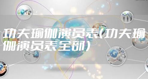 功夫瑜伽演员表（功夫瑜伽演员表全部）