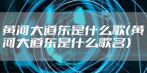 黄河大道东是什么歌（黄河大道东是什么歌名）