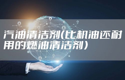 汽油清洁剂（比机油还耐用的燃油清洁剂）