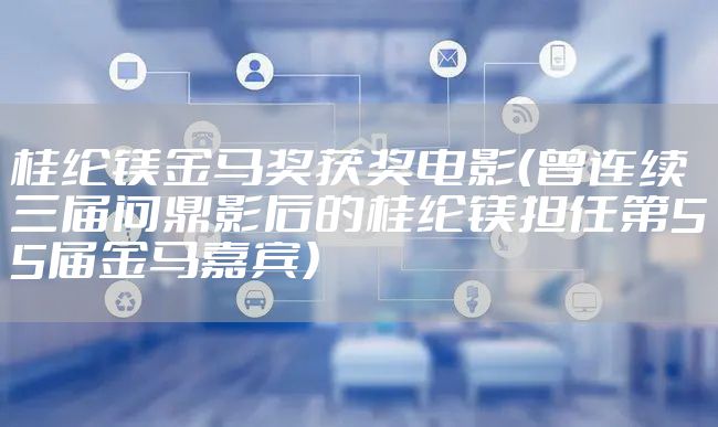 桂纶镁金马奖获奖电影（曾连续三届问鼎影后的桂纶镁担任第55届金马嘉宾）