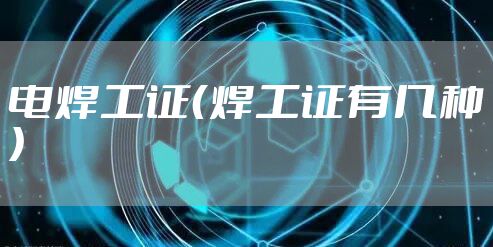 电焊工证（焊工证有几种）