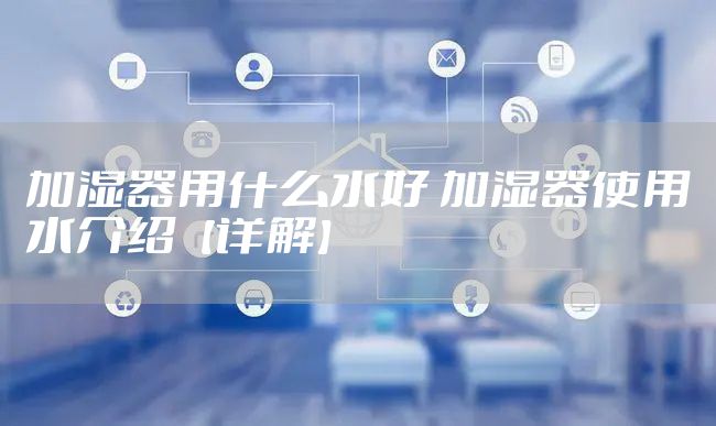 加湿器用什么水好 加湿器使用水介绍【详解】
