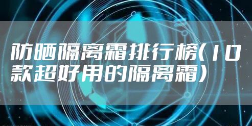 防晒隔离霜排行榜（10款超好用的隔离霜）