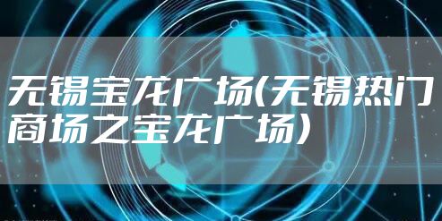 无锡宝龙广场（无锡热门商场之宝龙广场）