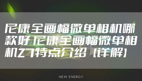 尼康全画幅微单相机哪款好 尼康全画幅微单相机Z7特点介绍【详解】