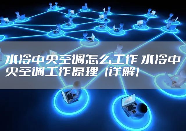 水冷中央空调怎么工作 水冷中央空调工作原理【详解】