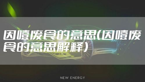 因噎废食的意思（因噎废食的意思解释）