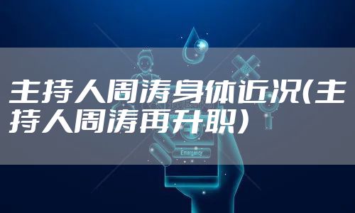 主持人周涛身体近况（主持人周涛再升职）