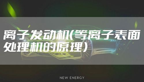 离子发动机(等离子表面处理机的原理)