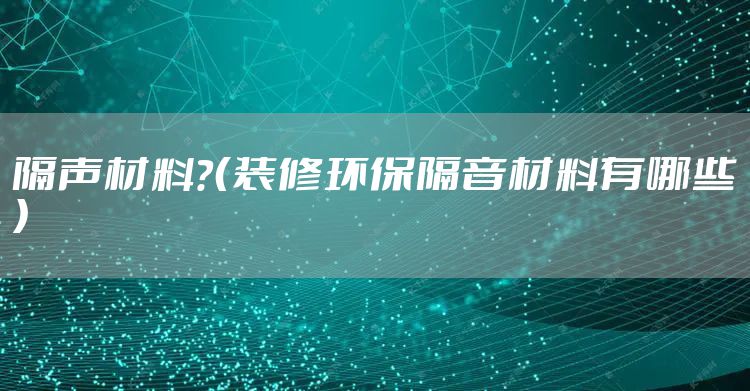 隔声材料？（装修环保隔音材料有哪些）