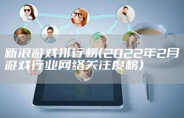 新浪游戏排行榜（2022年2月游戏行业网络关注度榜）