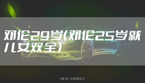 邓伦29岁(邓伦25岁就儿女双全)