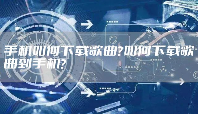 手机如何下载歌曲？如何下载歌曲到手机？