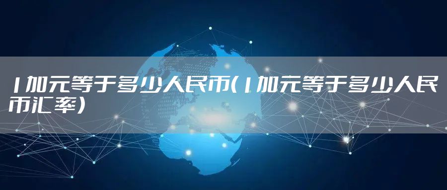 1加元等于多少人民币(1加元等于多少人民币汇率)
