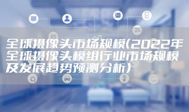 全球摄像头市场规模（2022年全球摄像头模组行业市场规模及发展趋势预测分析）