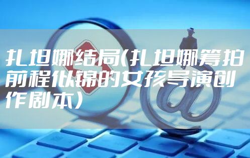 扎坦娜结局（扎坦娜筹拍前程似锦的女孩导演创作剧本）