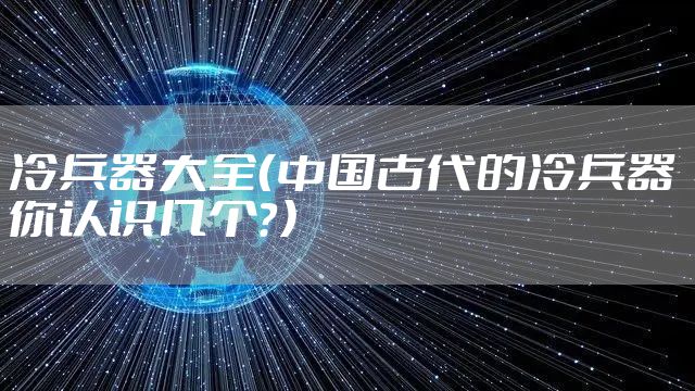 冷兵器大全(中国古代的冷兵器 你认识几个?)