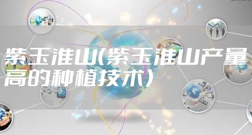 紫玉淮山（紫玉淮山产量高的种植技术）