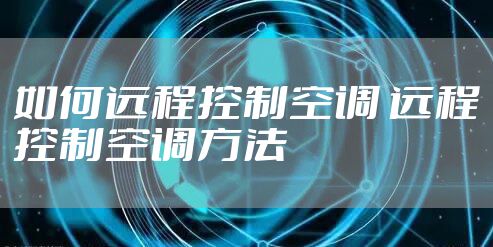如何远程控制空调 远程控制空调方法