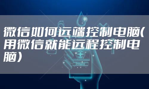 微信如何远端控制电脑（用微信就能远程控制电脑）
