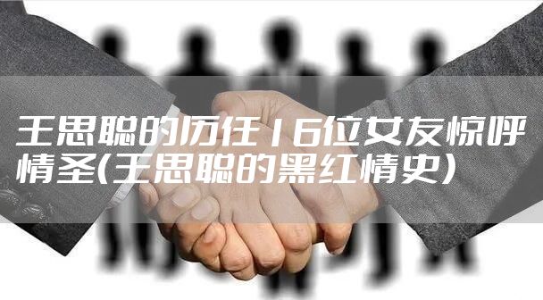 王思聪的历任16位女友惊呼情圣(王思聪的黑红情史)