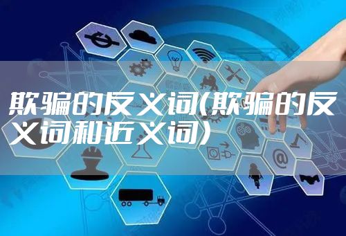 欺骗的反义词（欺骗的反义词和近义词）