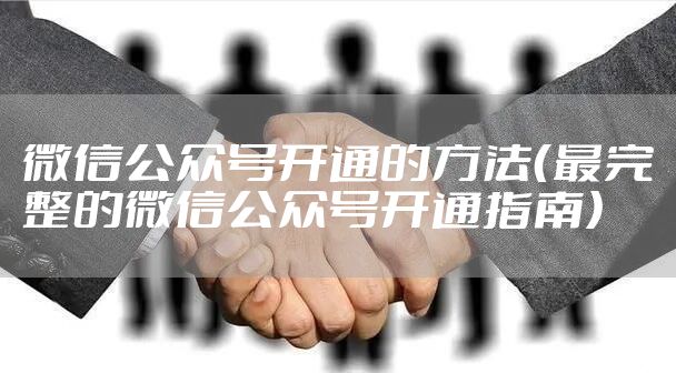 微信公众号开通的方法（最完整的微信公众号开通指南）