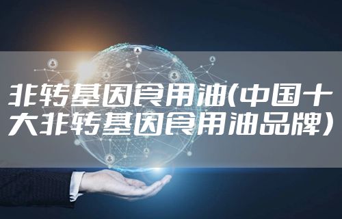 非转基因食用油(中国十大非转基因食用油品牌)