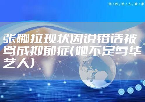 张娜拉现状因说错话被骂成抑郁症（她不是辱华艺人）