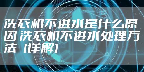 洗衣机不进水是什么原因 洗衣机不进水处理方法【详解】