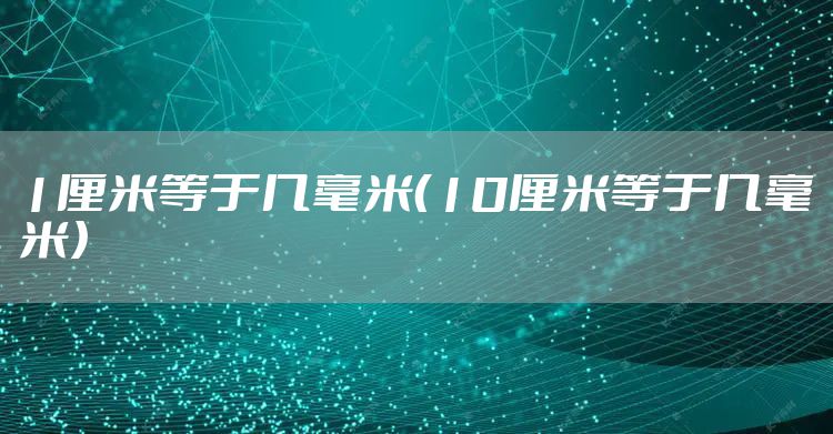 1厘米等于几毫米（10厘米等于几毫米）