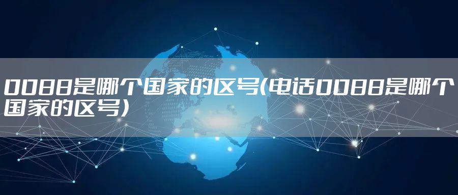 0088是哪个国家的区号（电话0088是哪个国家的区号）