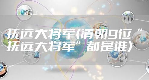 抚远大将军(清朝9位“抚远大将军”都是谁)