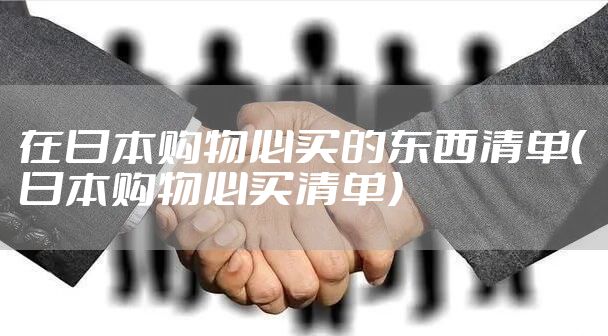 在日本购物必买的东西清单（日本购物必买清单）