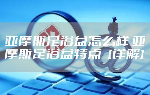 亚摩斯足浴盆怎么样 亚摩斯足浴盆特点【详解】